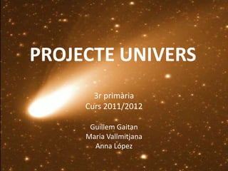 PROJECTE UNIVERS
       3r primària
     Curs 2011/2012

      Guillem Gaitan
     Maria Vallmitjana
       Anna López
 
