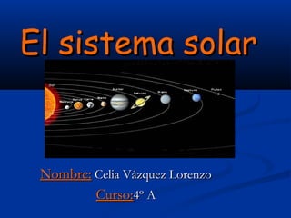 El sistema solarEl sistema solar
Nombre:Nombre: Celia Vázquez LorenzoCelia Vázquez Lorenzo
Curso:Curso:4º A4º A
 