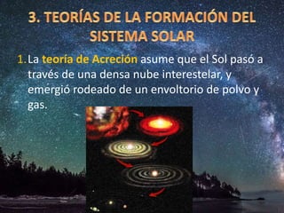 1.La teoría de Acreción asume que el Sol pasó a
través de una densa nube interestelar, y
emergió rodeado de un envoltorio de polvo y
gas.
 
