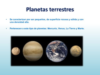 Planetas terrestres
•

Se caracterizan por ser pequeños, de superficie rocosa y sólida y con
una densidad alta.

•

Pertenecen a este tipo de planetas: Mercurio, Venus, La Tierra y Marte.

 