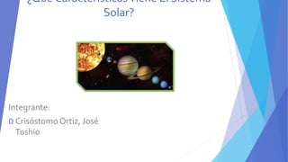 ¿Que CaracterísticasTiene El Sistema
Solar?
Integrante:
Ω Crisóstomo Ortiz, José
Toshio
 