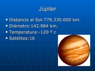 Júpiter Distancia al Sol:778.330.000 km. Diámetro:142.984 km. Temperatura:-120 º c Satélites:16 