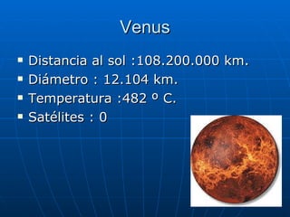 Venus Distancia al sol :108.200.000 km.   Diámetro : 12.104 km.  Temperatura :482 º C. Satélites : 0  