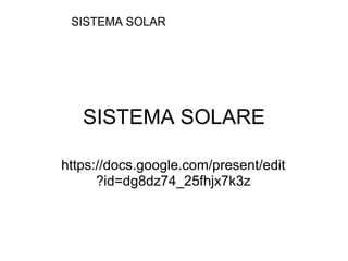 SISTEMA SOLARE
https://docs.google.com/present/edit
?id=dg8dz74_25fhjx7k3z
SISTEMA SOLAR
 