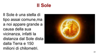 Il Sole
Il Sole è una stella di
tipo assai comune,ma
a noi appare grande a
causa della sua
vicinanza, infatti la
distanza dal Sole dista
dalla Terra e 150
milioni di chilometri.
31
 