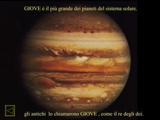 GIOVE è il più grande dei pianeti del sistema solare.
gli antichi lo chiamarono GIOVE , come il re degli dei.
 
