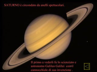 Il primo a vederli fu lo scienziato e
astronomo Galileo Galilei con il
cannocchiale di sua invenzione .
SATURNO è circondato da anelli spettacolari.
 