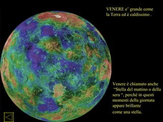 Venere è chiamato anche
“Stella del mattino o della
sera “, perché in questi
momenti della giornata
appare brillante
come una stella.
VENERE e’ grande come
la Terra ed è caldissimo .
 