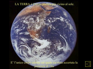 LA TERRA è il terzo pianeta più vicino al sole.
E’ l’unico corpo celeste sul quale sia stata accertata la
presenza di vita
 