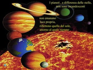 riflettono quella del sole,
attorno al quale ruotano .
I pianeti , a differenza delle stelle,
non sono incandescenti
non emanano
luce propria,
 