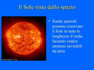 Il Sole visto dallo spazio Sonde spaziali possono osservare il Sole in tutte le lunghezze d’onda, facendo vedere strutture invisibili da terra 
