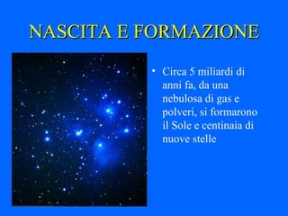 NASCITA E FORMAZIONE Circa 5 miliardi di anni fa, da una nebulosa di gas e polveri, si formarono il Sole e centinaia di nuove stelle 