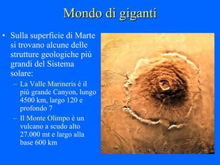Mondo di giganti Sulla superficie di Marte si trovano alcune delle strutture geologiche più grandi del Sistema solare: La Valle Marineris  è il più grande Canyon, lungo 4500 km, largo 120 e profondo 7 Il Monte Olimpo  è un vulcano a scudo alto 27.000 mt e largo alla base 600 km 
