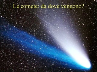 Sono miliardi i nuclei cometari che orbitano attorno al Sole; la maggioranza sono confinati in una regione, chiamata “Nube di Oort”, situata a metà strada tra il Sole e le stelle più vicine Le comete: da dove vengono? 