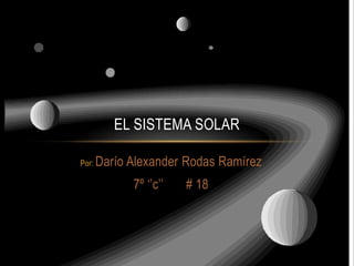 EL SISTEMA SOLAR

Por:   Darío Alexander Rodas Ramírez
             7º ‘’c’’   # 18
 