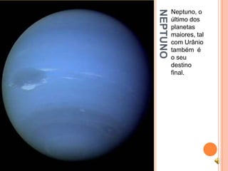 NEPTUNO
          Neptuno, o
          último dos
          planetas
          maiores, tal
          com Urânio
          também é
          o seu
          destino
          final.
 