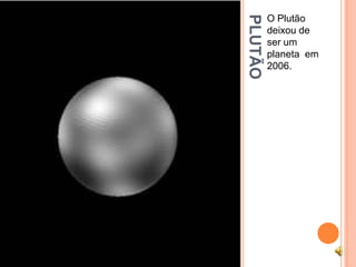PLUTÃO
         O Plutão
         deixou de
         ser um
         planeta em
         2006.
 