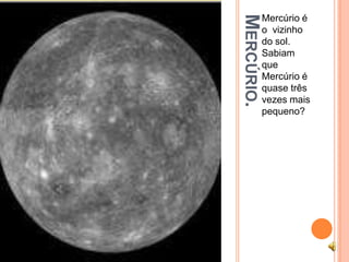 MERCÚRIO.
            Mercúrio é
            o vizinho
            do sol.
            Sabiam
            que
            Mercúrio é
            quase três
            vezes mais
            pequeno?
 