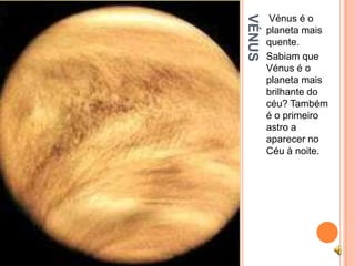 VÉNUS
         Vénus é o
        planeta mais
        quente.
        Sabiam que
        Vénus é o
        planeta mais
        brilhante do
        céu? Também
        é o primeiro
        astro a
        aparecer no
        Céu à noite.
 