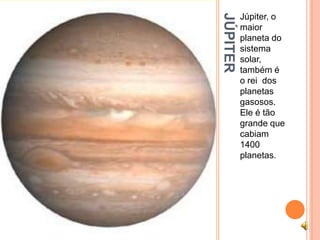 JÚPITER
          Júpiter, o
          maior
          planeta do
          sistema
          solar,
          também é
          o rei dos
          planetas
          gasosos.
          Ele é tão
          grande que
          cabiam
          1400
          planetas.
 