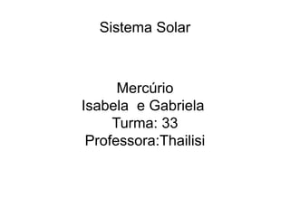 Sistema Solar
Mercúrio
Isabela e Gabriela
Turma: 33
Professora:Thailisi
 