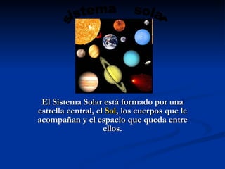 El Sistema Solar está formado por una
estrella central, el Sol, los cuerpos que le
acompañan y el espacio que queda entre
                    ellos.
 