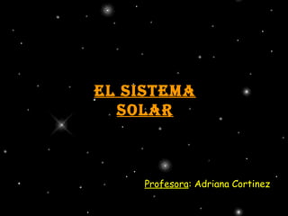 El Sistema Solar Profesora : Adriana Cortinez 