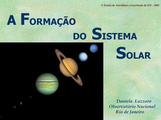 A  F ORMAÇÃO   DO  S ISTEMA S OLAR Daniela  Lazzaro Observatório Nacional Rio de Janeiro 1 a  Escola de Astrof ísica e Gravitação do IST - 2002 