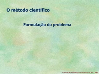 O método científico Formulação do problema   1 a  Escola de Astrof ísica e Gravitação do IST - 2002 