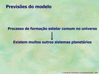 Previsões do modelo Processo de formação estelar comum no universo Existem muitos outros sistemas planetários 1 a  Escola de Astrof ísica e Gravitação do IST - 2002 