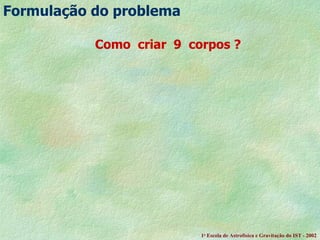 Como  criar  9  corpos ?       Formula ção do problema 1 a  Escola de Astrof ísica e Gravitação do IST - 2002 
