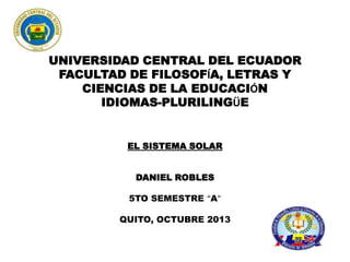 UNIVERSIDAD CENTRAL DEL ECUADOR
FACULTAD DE FILOSOFÍA, LETRAS Y
CIENCIAS DE LA EDUCACIÓN
IDIOMAS-PLURILINGÜE

EL SISTEMA SOLAR
DANIEL ROBLES
5TO SEMESTRE “A”
QUITO, OCTUBRE 2013

 