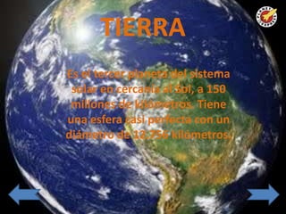 TIERRA
Es el tercer planeta del sistema
 solar en cercanía al Sol, a 150
 millones de kilómetros. Tiene
una esfera casi perfecta con un
diámetro de 12.756 kilómetros.
 