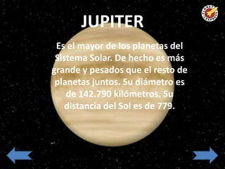 JUPITER
 Es el mayor de los planetas del
 Sistema Solar. De hecho es más
grande y pesados que el resto de
 planetas juntos. Su diámetro es
    de 142.790 kilómetros. Su
    distancia del Sol es de 779.
 