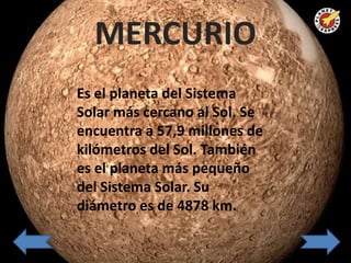 MERCURIO
Es el planeta del Sistema
Solar más cercano al Sol. Se
encuentra a 57,9 millones de
kilómetros del Sol. También
es el planeta más pequeño
del Sistema Solar. Su
diámetro es de 4878 km.
 