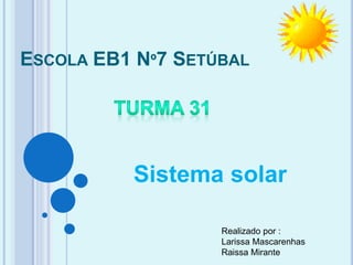 ESCOLA EB1 Nº7 SETÚBAL
Sistema solar
Realizado por :
Larissa Mascarenhas
Raissa Mirante
 