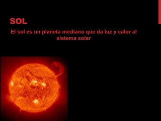 SOL
El sol es un planeta mediano que da luz y calor al
                  sistema solar
 
