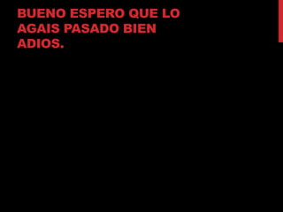 BUENO ESPERO QUE LO
AGAIS PASADO BIEN
ADIOS.
 