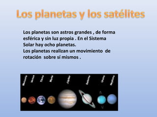 Los planetas son astros grandes , de forma
esférica y sin luz propia . En el Sistema
Solar hay ocho planetas.
Los planetas realizan un movimiento de
rotación sobre sí mismos .