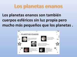 Los planetas enanos son también
cuerpos esféricos sin luz propia pero
mucho más pequeños que los planetas .