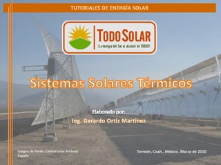 http://www.todo-solar.com.mxTutorial de Sistemas Solares Térmicos
Marzo de 2010
Torreón, Coah., México. Marzo de 2010Imagen de fondo: Central solar Andasol
España
1
 