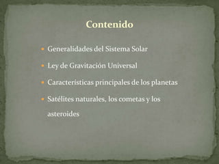 Contenido

 Generalidades del Sistema Solar

 Ley de Gravitación Universal

 Características principales de los planetas

 Satélites naturales, los cometas y los

  asteroides
 