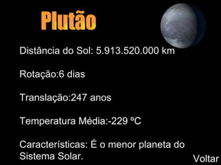 Plutão Distância do Sol: 5.913.520.000 km Rotação:6 dias Translação:247 anos Temperatura  Média:-229 ºC   Características: É o menor planeta do Sistema Solar.  Voltar 