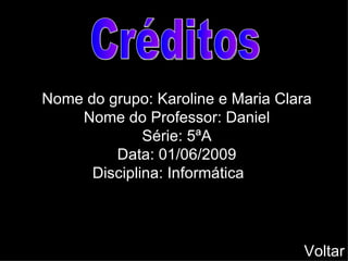 Nome do grupo : Karoline e Maria Clara Nome do Professor: Daniel Série : 5 ªA Data: 01/06/2009 Disciplina: Informática  Créditos Voltar 
