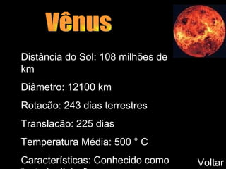 Vênus Distância do Sol: 108 milhões de km Diâmetro: 12100 km Rotacão: 243 dias terrestres  Translacão: 225 dias Temperatura Média: 500 °   C Características: Conhecido como “estrela d’alva”. Voltar 