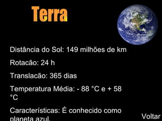 Distância do Sol: 149 milhões de km Rotacão: 24 h Translacão: 365 dias Temperatura Média: - 88 °C e + 58 °C Características: É conhecido como planeta azul. Terra Voltar 