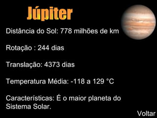 Júpiter Distância do Sol: 778 milhões de km Rotação : 244 dias Translação: 4373 dias Temperatura Média: -118 a 129  °C Características: É o maior planeta do Sistema Solar. Voltar 