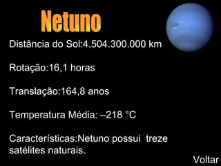 Netuno Distância do  Sol:4.504.300.000 km   Rotação:16,1 horas   Translação:164,8 anos   Temperatura Média:  –218 °C   Características: Netuno possui  treze  satélites naturais. Voltar 