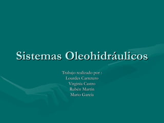 Sistemas Oleohidráulicos Trabajo realizado por : Lourdes  Carretero Virginia  Castro Rubén  Martín Mario  García 