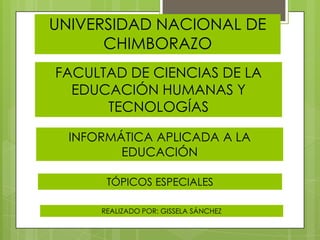 UNIVERSIDAD NACIONAL DE
CHIMBORAZO
FACULTAD DE CIENCIAS DE LA
EDUCACIÓN HUMANAS Y
TECNOLOGÍAS
INFORMÁTICA APLICADA A LA
EDUCACIÓN
TÓPICOS ESPECIALES
REALIZADO POR: GISSELA SÁNCHEZ

 